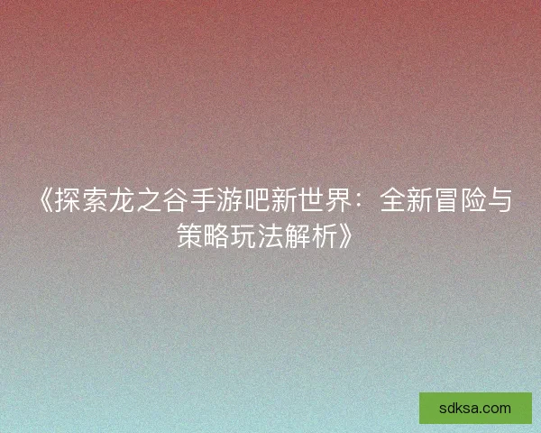 《探索龙之谷手游吧新世界：全新冒险与策略玩法解析》