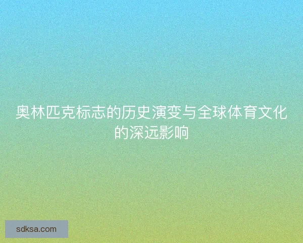 奥林匹克标志的历史演变与全球体育文化的深远影响