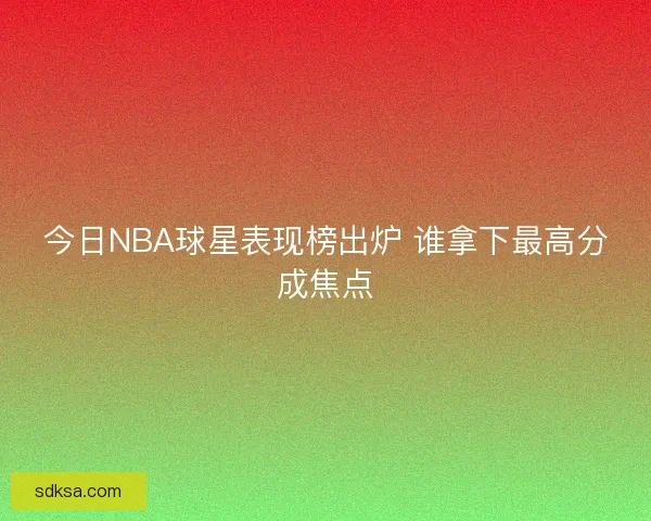 今日NBA球星表现榜出炉 谁拿下最高分成焦点
